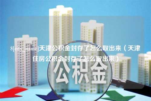 曲靖天津公积金封存了怎么取出来（天津住房公积金封存了怎么取出来）