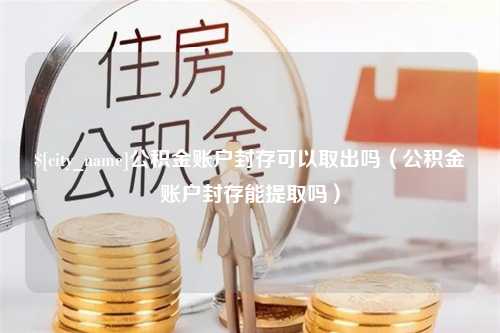 曲靖公积金账户封存可以取出吗（公积金账户封存能提取吗）