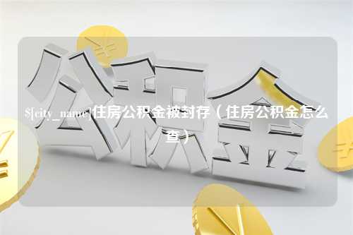 曲靖住房公积金被封存（住房公积金怎么查）