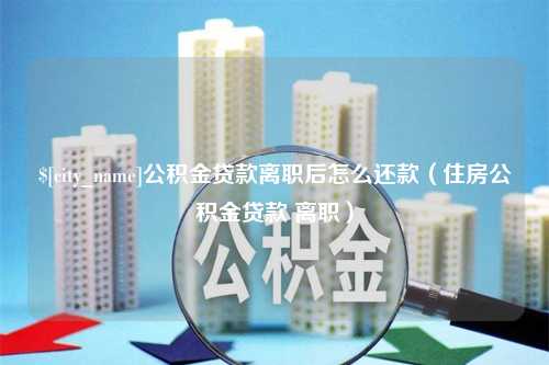 曲靖公积金贷款离职后怎么还款（住房公积金贷款 离职）