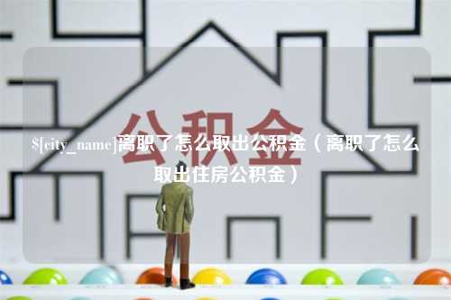 曲靖离职了怎么取出公积金（离职了怎么取出住房公积金）