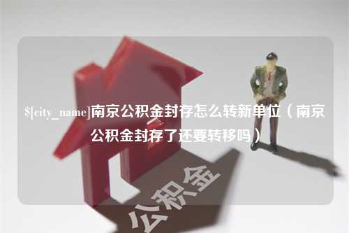 曲靖南京公积金封存怎么转新单位（南京公积金封存了还要转移吗）