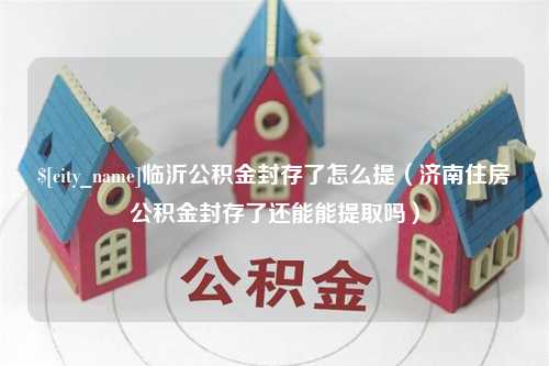 曲靖临沂公积金封存了怎么提（济南住房公积金封存了还能能提取吗）