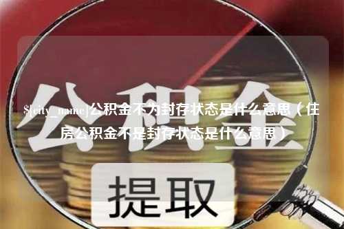 曲靖公积金不为封存状态是什么意思（住房公积金不是封存状态是什么意思）